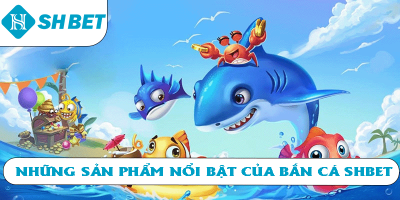 Những sản phẩm nổi bật của bắn cá SHBET